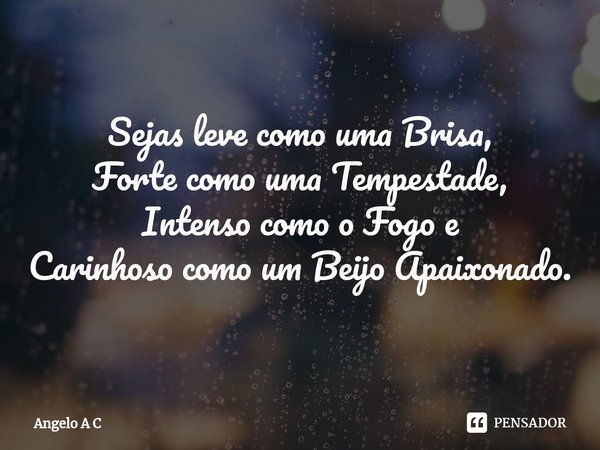 ⁠Sejas leve como uma Brisa,
Forte como uma Tempestade,
Intenso como o Fogo e
Carinhoso como um Beijo Apaixonado.... Frase de Angelo A C.