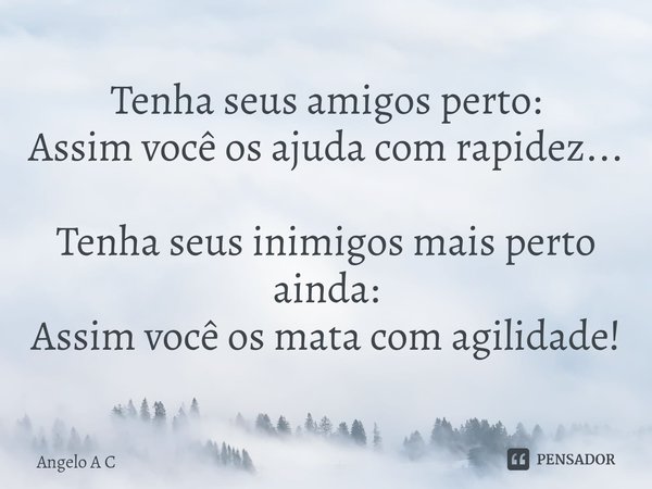 ⁠Tenha seus amigos perto:
Assim você os ajuda com rapidez... Tenha seus inimigos mais perto ainda:
Assim você os mata com agilidade!... Frase de Angelo A C.