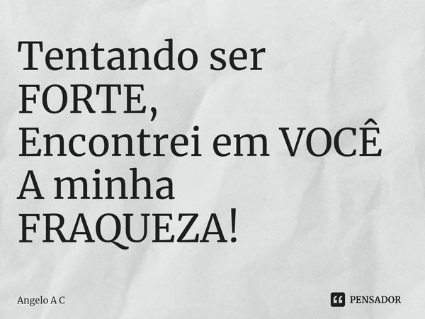 ⁠Tentando ser FORTE,
Encontrei em VOCÊ
A minha FRAQUEZA!... Frase de Angelo A C.