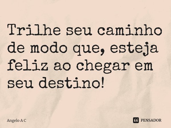 ⁠Trilhe seu caminho de modo que, esteja feliz ao chegar em seu destino!... Frase de Angelo A C.