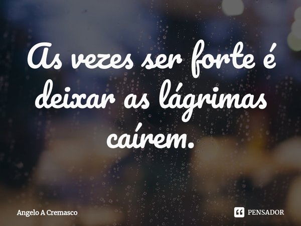 ⁠As vezes ser forte é deixar as lágrimas caírem.... Frase de Ângelo A Cremasco.