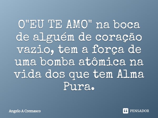 ⁠O "EU TE AMO" na boca de alguém de coração vazio, tem a força de uma bomba atômica na vida dos que tem Alma Pura.... Frase de Ângelo A Cremasco.