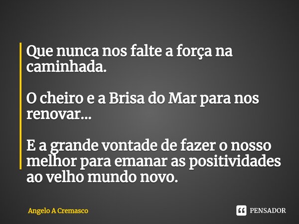⁠Que nunca nos falte a força na caminhada. O cheiro e a Brisa do Mar para nos renovar... E a grande vontade de fazer o nosso melhor para emanar as positividades... Frase de Ângelo A Cremasco.