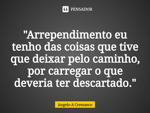 ⁠"Arrependimento eu tenho das coisas que tive que deixar pelo caminho, por carregar o que deveria ter descartado."... Frase de Ângelo A Cremasco.
