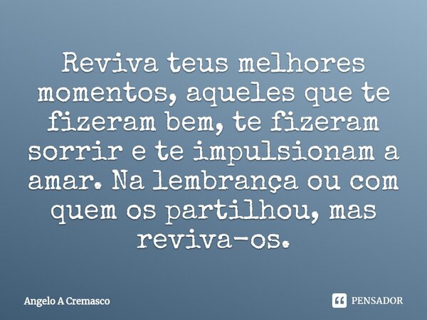 ⁠Reviva teus melhores momentos, aqueles que te fizeram bem, te fizeram sorrir e te impulsionam a amar. Na lembrança ou com quem os partilhou, mas reviva-os.... Frase de Ângelo A Cremasco.