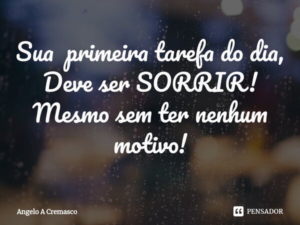 Sua primeira tarefa do dia, Deve ser SORRIR! Mesmo sem ter nenhum motivo!... Frase de Ângelo A Cremasco.