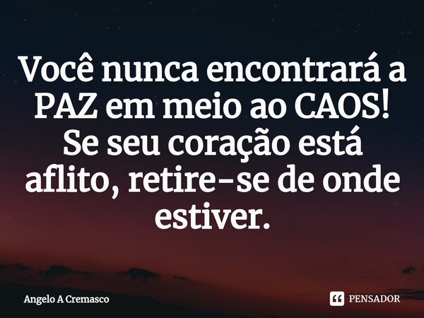 ⁠Você nunca encontrará a PAZ em meioao CAOS! Se seu coração está aflito, retire-se de onde estiver.... Frase de Ângelo A Cremasco.
