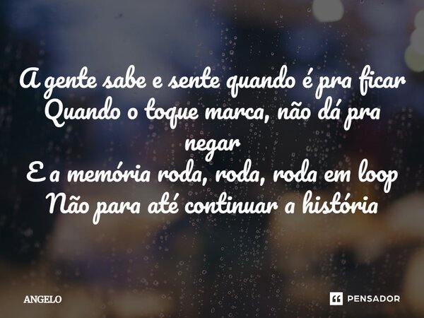 ⁠A gente sabe e sente quando é pra ficar Quando o toque marca, não dá pra negar E a memória roda, roda, roda em loop Não para até continuar a história... Frase de angelo.