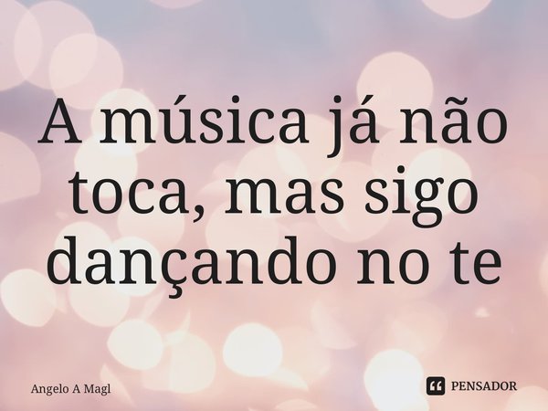 ⁠A música já não toca, mas sigo dançando no teu abraço... Frase de Angelo A Maglio.