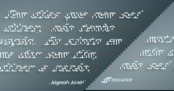 Tem dias que nem sei dizer, não tenho motivação. Eu sinto em mim uma dor sem fim, não sei dizer a razão.... Frase de Angelo Aceti.