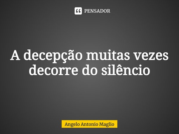 ⁠A decepção muitas vezes decorre do silêncio... Frase de Angelo Antonio Maglio.