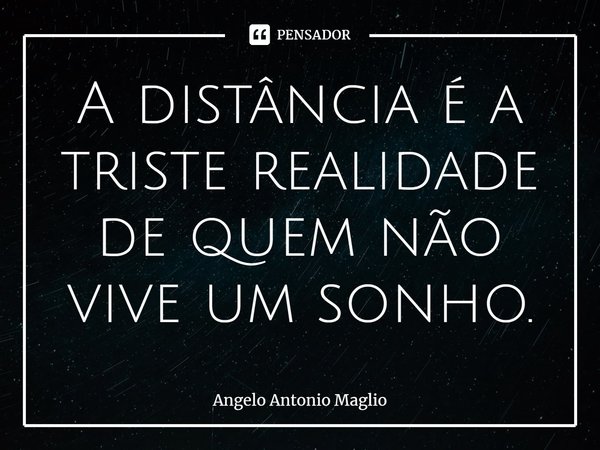 ⁠A distância é a triste realidade de quem não vive um sonho.... Frase de Angelo Antonio Maglio.