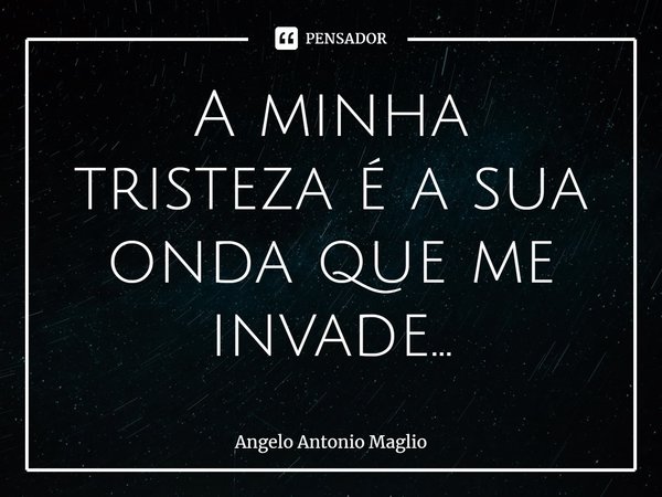 ⁠A minha tristeza é a sua onda que me invade…... Frase de Angelo Antonio Maglio.
