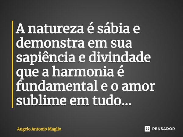⁠A natureza é sábia e demonstra em sua sapiência e divindade que a harmonia é fundamental e o amor sublime em tudo...... Frase de Angelo Antonio Maglio.