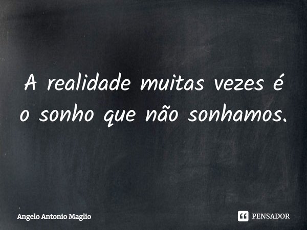 ⁠A realidade muitas vezes é o sonho que não sonhamos.... Frase de Angelo Antonio Maglio.