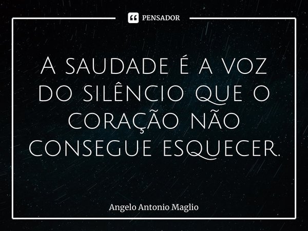 ⁠A saudade é a voz do silêncio que o coração não consegue esquecer.... Frase de Angelo Antonio Maglio.