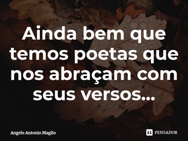 ⁠Ainda bem que temos poetas que nos abraçam com seus versos...... Frase de Angelo Antonio Maglio.