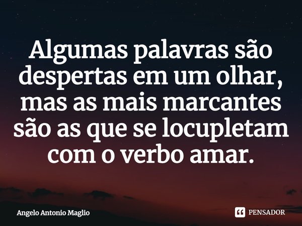 ⁠Algumas palavras são despertas em um olhar, mas as mais marcantes são as que se locupletam com o verbo amar.... Frase de Angelo Antonio Maglio.
