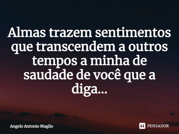 ⁠Almas trazem sentimentos que transcendem a outros tempos a minha de saudade de você que a diga…... Frase de Angelo Antonio Maglio.