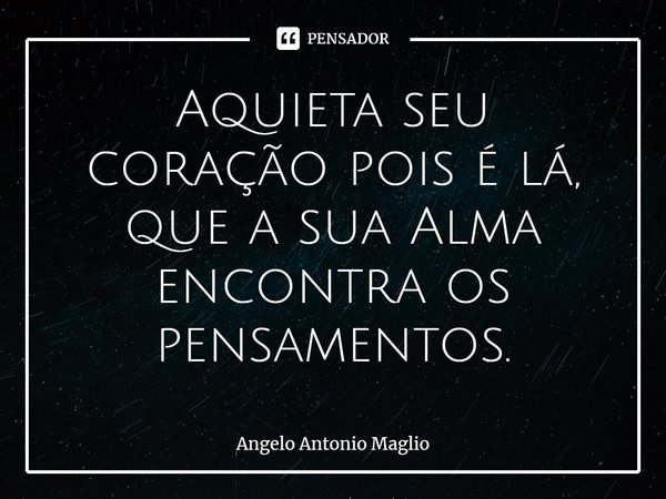 ⁠Aquieta seu coração pois é lá, que a sua Alma encontra os pensamentos.... Frase de Angelo Antonio Maglio.