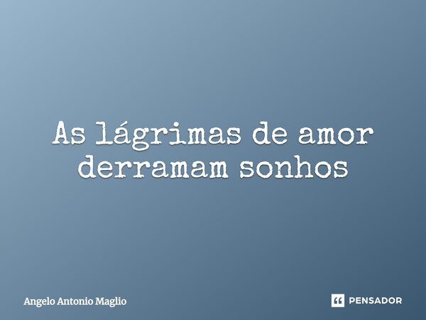 ⁠As lágrimas de amor derramam sonhos... Frase de Angelo Antonio Maglio.