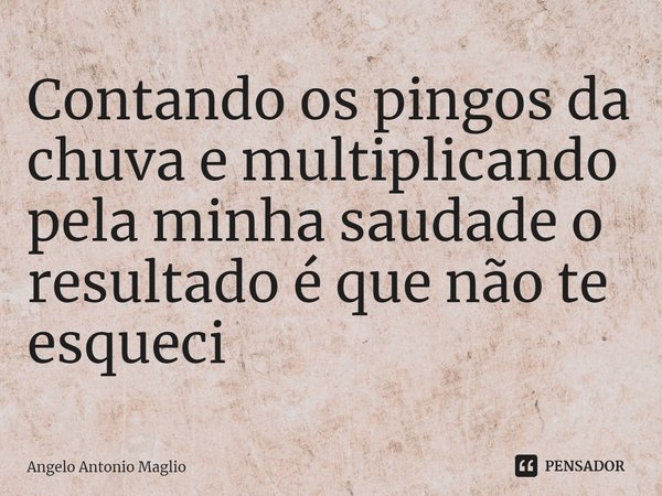 ⁠Contando os pingos da chuva e multiplicando pela minha saudade o resultado é que não te esqueci... Frase de Angelo Antonio Maglio.