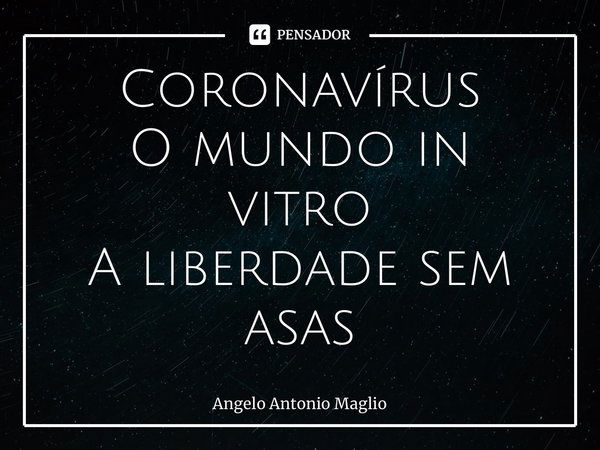 ⁠Coronavírus O mundo in vitro A liberdade sem asas... Frase de Angelo Antonio Maglio.