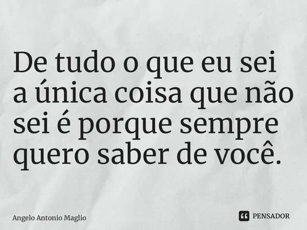⁠De tudo o que eu sei a única coisa que não sei é porque sempre quero saber de você.... Frase de Angelo Antonio Maglio.