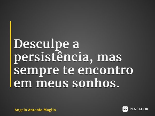 ⁠ Desculpe a persistência, mas sempre te encontro em meus sonhos.... Frase de Angelo Antonio Maglio.
