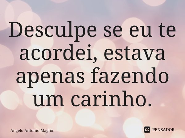 ⁠Desculpe se eu te acordei, estava apenas fazendo um carinho.... Frase de Angelo Antonio Maglio.