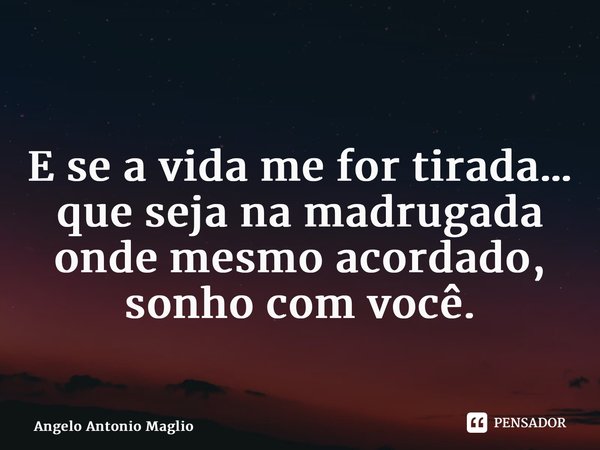 ⁠⁠ ⁠E se a vida me for tirada… que seja na madrugada onde mesmo acordado, sonho com você.... Frase de Angelo Antonio Maglio.