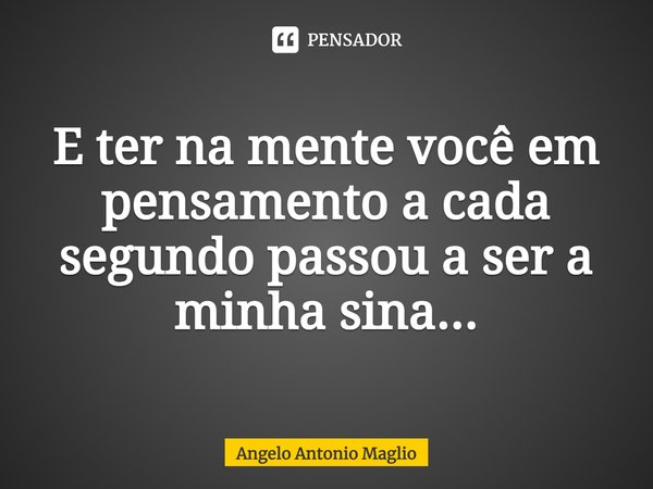 ⁠E ter na mente você em pensamento a cada segundo passou a ser a minha sina...... Frase de Angelo Antonio Maglio.