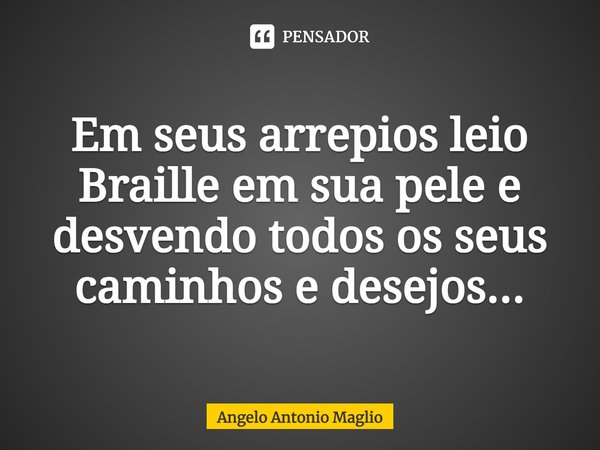 ⁠Em seus arrepios leio Braille em sua pele e desvendo todos os seus caminhos e desejos...... Frase de Angelo Antonio Maglio.