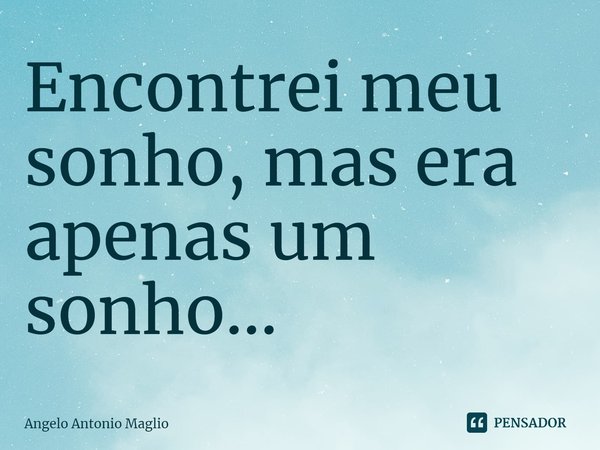 ⁠Encontrei meu sonho, mas era apenas um sonho...... Frase de Angelo Antonio Maglio.