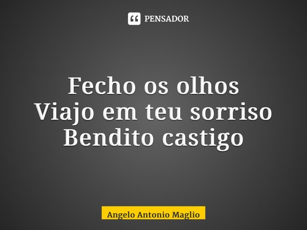 Fecho os olhos Viajo em teu sorriso Bendito castigo... Frase de Angelo Antonio Maglio.