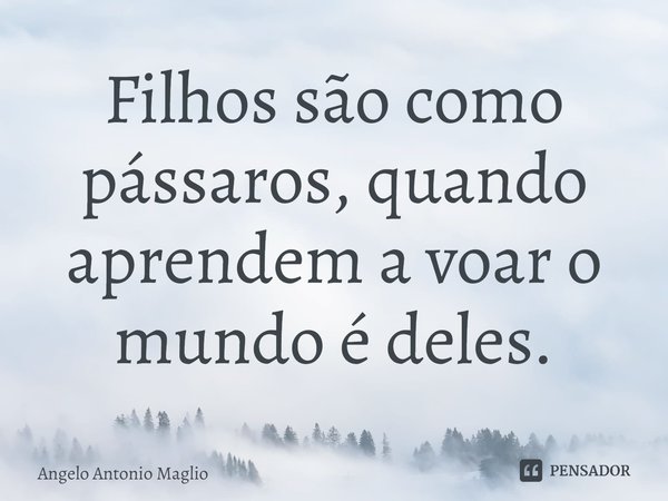 ⁠Filhos são como pássaros, quando aprendem a voar o mundo é deles.... Frase de Angelo Antonio Maglio.