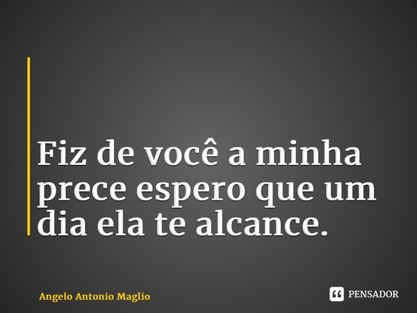 ⁠ Fiz de você a minha prece espero que um dia ela te alcance.... Frase de Angelo Antonio Maglio.