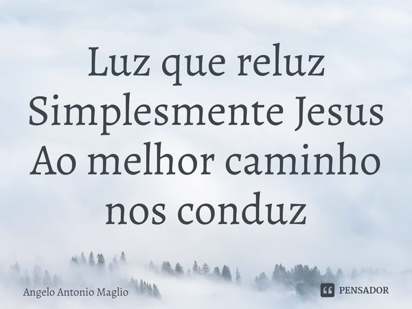 ⁠Luz que reluz
Simplesmente Jesus
Ao melhor caminho nos conduz... Frase de Angelo Antonio Maglio.