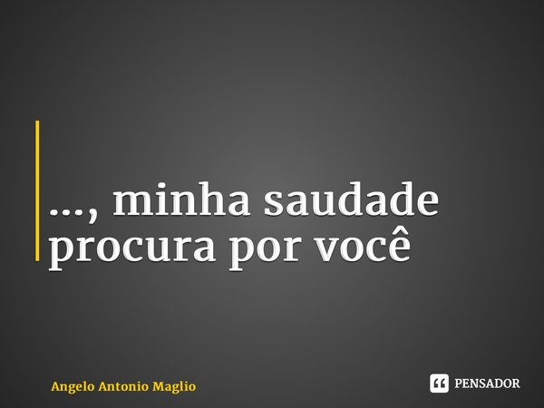 ⁠ ⁠..., minha saudade procura por você... Frase de Angelo Antonio Maglio.