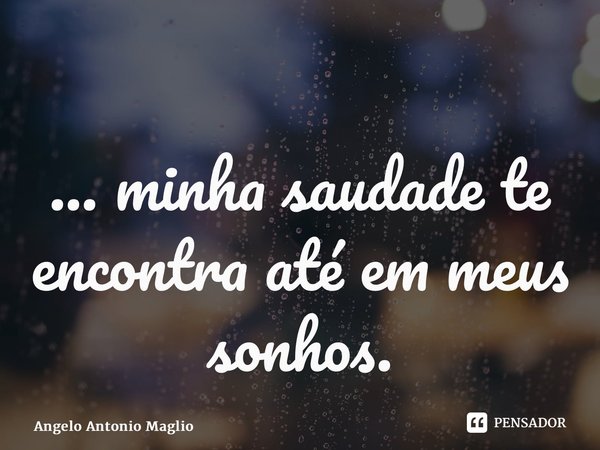 ⁠… minha saudade te encontra até em meus sonhos.... Frase de Angelo Antonio Maglio.
