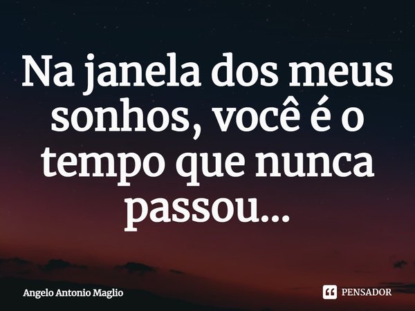 ⁠Na janela dos meus sonhos, você é o tempo que nunca passou...... Frase de Angelo Antonio Maglio.