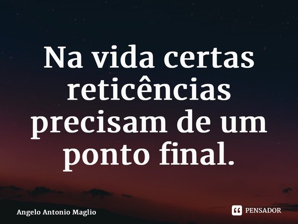 ⁠Na vida certas reticências precisam de um ponto final.... Frase de Angelo Antonio Maglio.