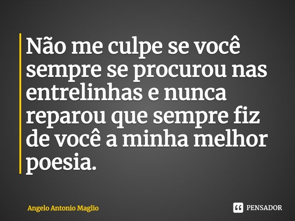 ⁠Não me culpe se você sempre se procurou nas entrelinhas e nunca reparou que sempre fiz de você a minha melhor poesia.... Frase de Angelo Antonio Maglio.