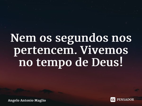 Nem os segundos nos pertencem. Vivemos no tempo de Deus!... Frase de Angelo Antonio Maglio.
