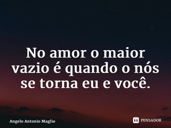 ⁠ No amor o maior vazio é quando o nós se torna eu e você.... Frase de Angelo Antonio Maglio.