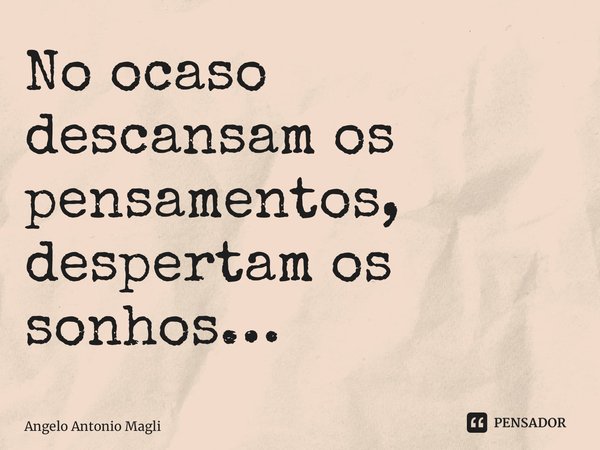 ⁠No ocaso descansam os pensamentos, despertam os sonhos…... Frase de Angelo Antonio Maglio.