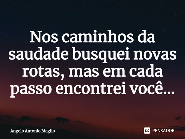 ⁠Nos caminhos da saudade busquei novas rotas, mas em cada passo encontrei você...... Frase de Angelo Antonio Maglio.