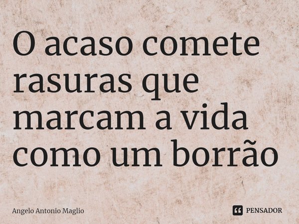 ⁠O acaso comete rasuras que marcam a vida como um borrão... Frase de Angelo Antonio Maglio.