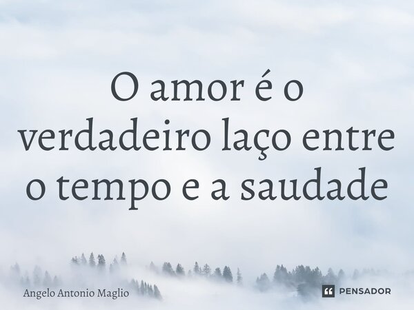 ⁠O amor é o verdadeiro laço entre o tempo e a saudade... Frase de Angelo Antonio Maglio.