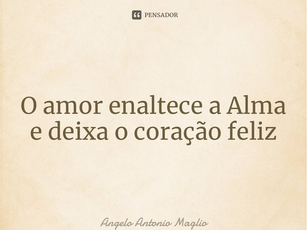 ⁠O amor enaltece a Alma e deixa o coração feliz... Frase de Angelo Antonio Maglio.